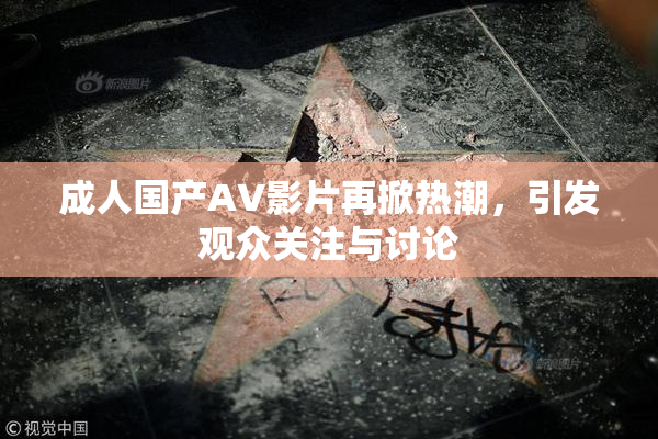 成人国产AV影片再掀热潮，引发观众关注与讨论