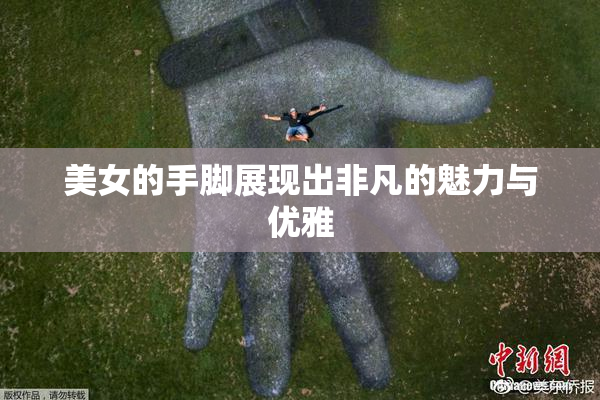 美女的手脚展现出非凡的魅力与优雅
