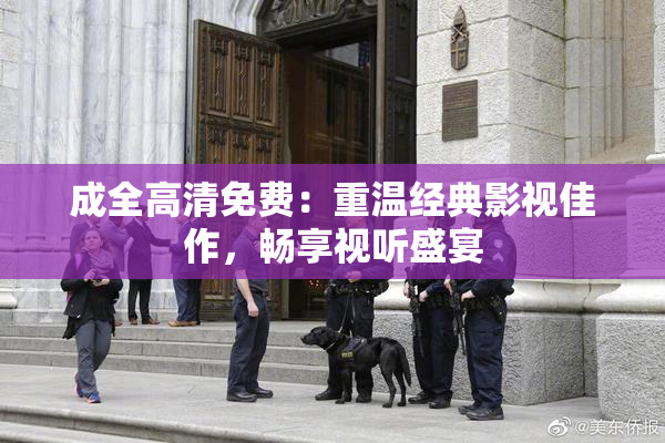 成全高清免费：重温经典影视佳作，畅享视听盛宴