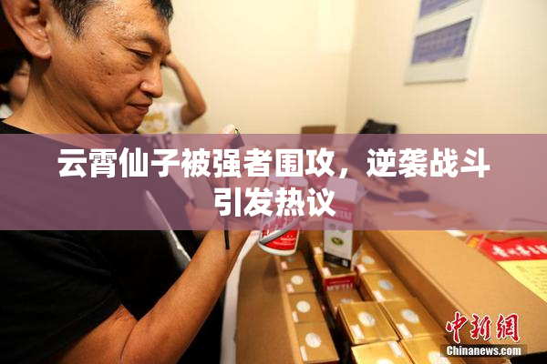 云霄仙子被强者围攻，逆袭战斗引发热议