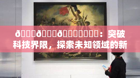 🍆🍑🔞❌‌❌‌：突破科技界限，探索未知领域的新纪元