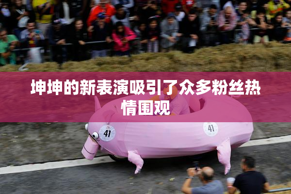 坤坤的新表演吸引了众多粉丝热情围观