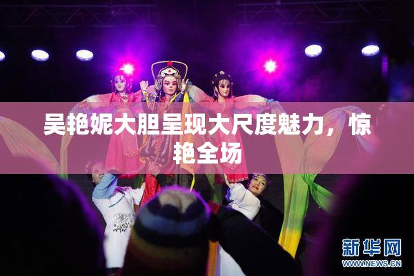 吴艳妮大胆呈现大尺度魅力，惊艳全场