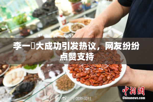 李一挏大成功引发热议，网友纷纷点赞支持