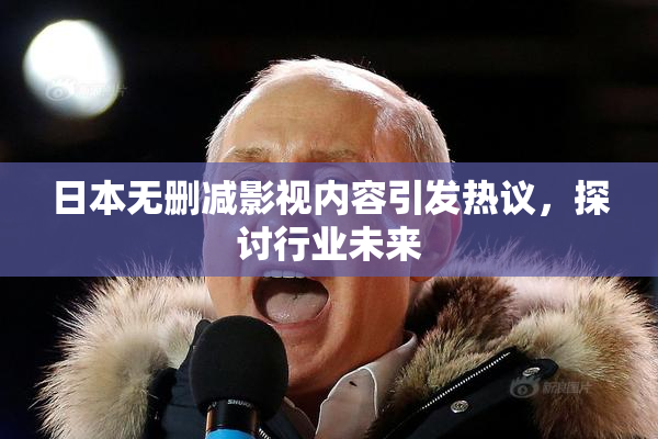 日本无删减影视内容引发热议，探讨行业未来
