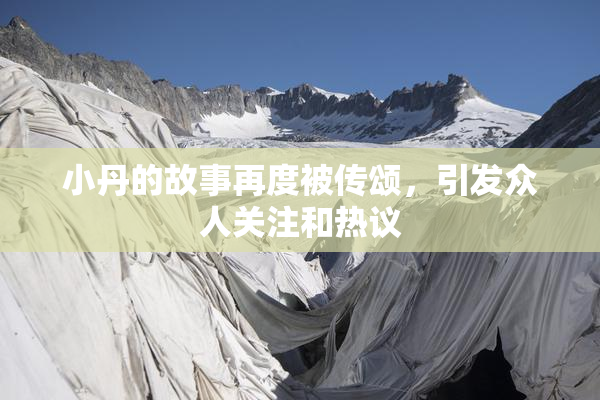 小丹的故事再度被传颂，引发众人关注和热议