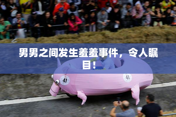 男男之间发生羞羞事件，令人瞩目！