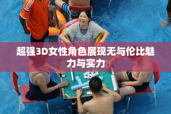 超强3D女性角色展现无与伦比魅力与实力