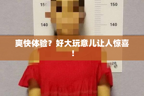 爽快体验？好大玩意儿让人惊喜！