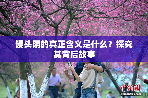 馒头阴的真正含义是什么？探究其背后故事