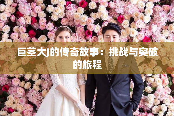 巨茎大J的传奇故事：挑战与突破的旅程
