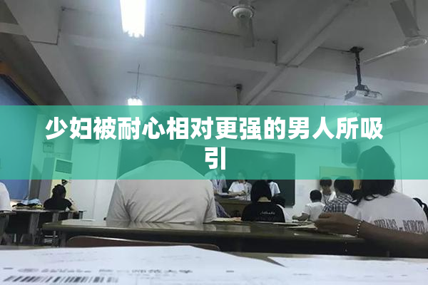 少妇被耐心相对更强的男人所吸引