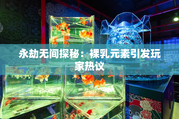 永劫无间探秘：裸乳元素引发玩家热议