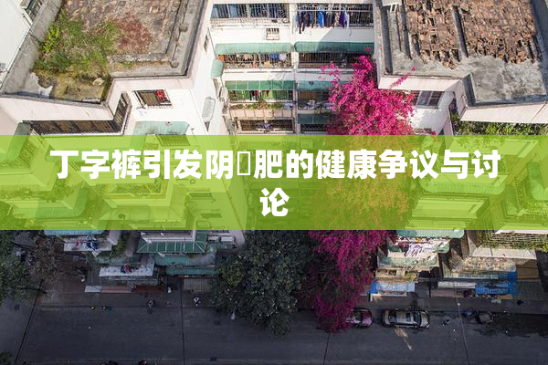丁字裤引发阴脣肥的健康争议与讨论