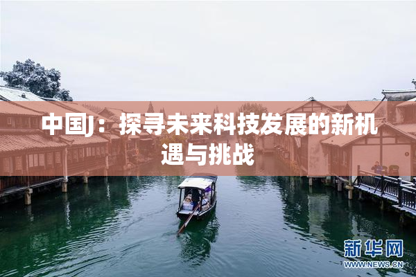 中国J：探寻未来科技发展的新机遇与挑战