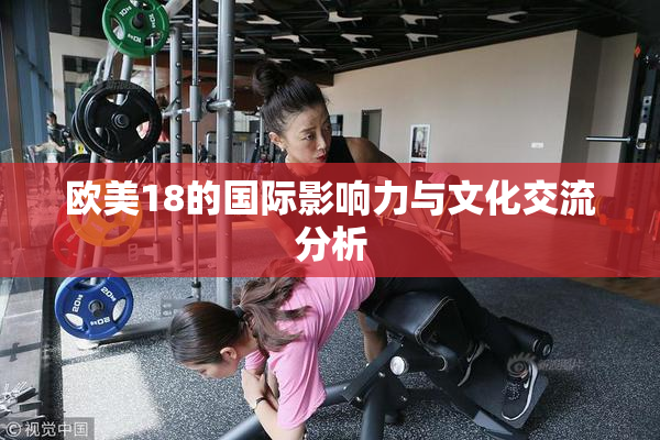 欧美18的国际影响力与文化交流分析