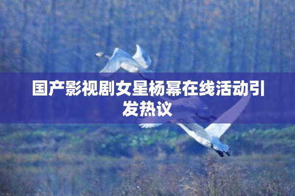 国产影视剧女星杨幂在线活动引发热议