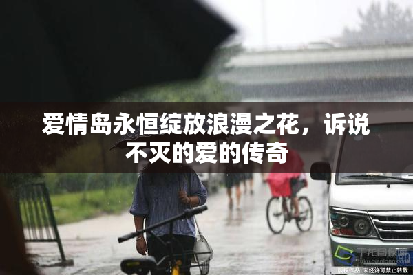 爱情岛永恒绽放浪漫之花，诉说不灭的爱的传奇