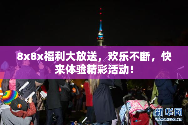 8x8x福利大放送，欢乐不断，快来体验精彩活动！