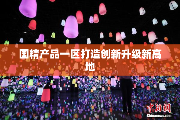 国精产品一区打造创新升级新高地