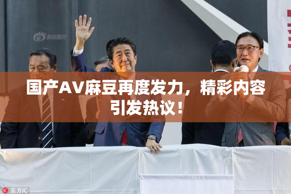 国产AV麻豆再度发力，精彩内容引发热议！