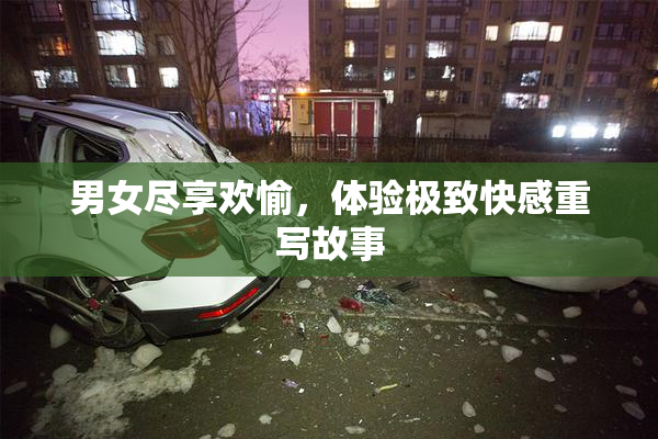 男女尽享欢愉，体验极致快感重写故事