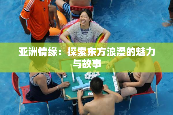 亚洲情缘：探索东方浪漫的魅力与故事
