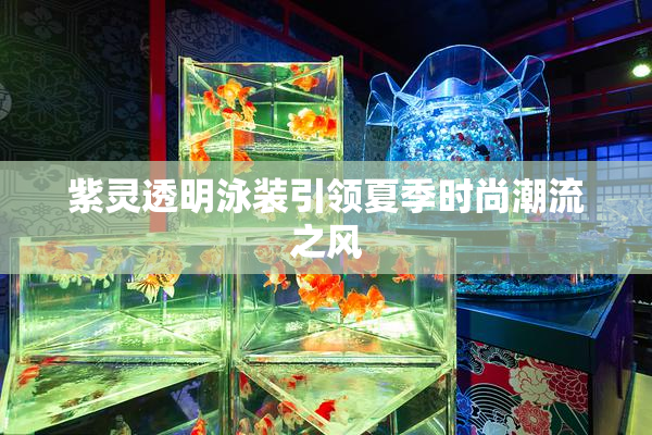 紫灵透明泳装引领夏季时尚潮流之风