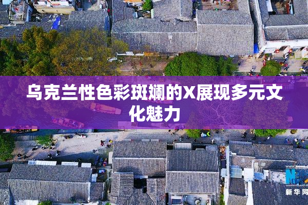 乌克兰性色彩斑斓的X展现多元文化魅力