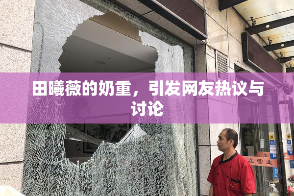 田曦薇的奶重，引发网友热议与讨论