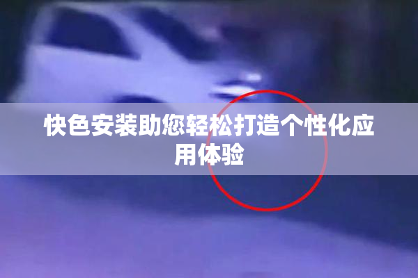 快色安装助您轻松打造个性化应用体验