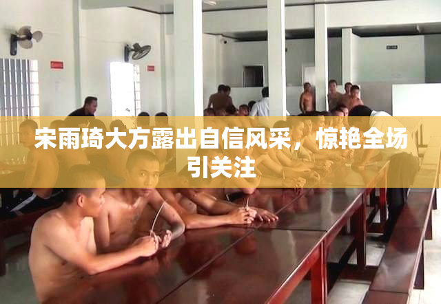 宋雨琦大方露出自信风采，惊艳全场引关注
