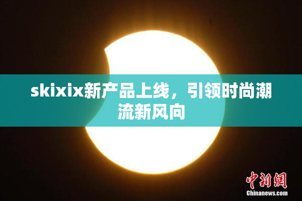skixix新产品上线，引领时尚潮流新风向
