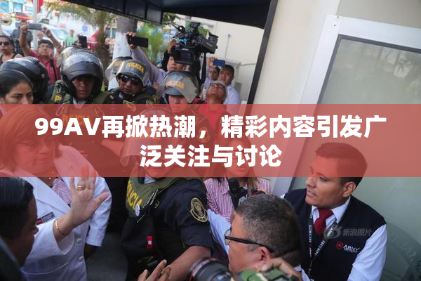 99AV再掀热潮，精彩内容引发广泛关注与讨论