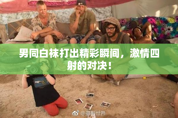 男同白袜打出精彩瞬间，激情四射的对决！