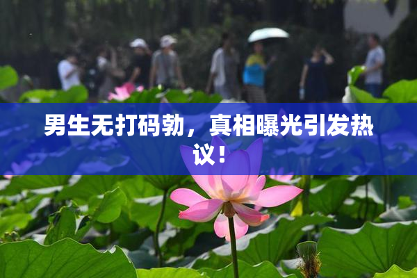 男生无打码勃，真相曝光引发热议！