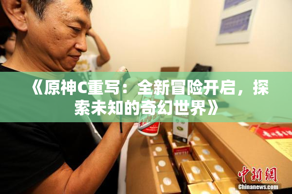 《原神C重写：全新冒险开启，探索未知的奇幻世界》