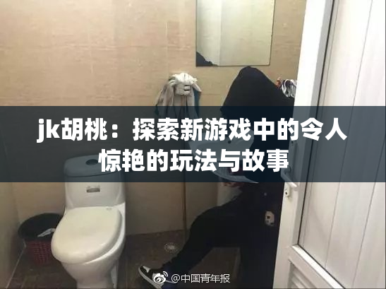 jk胡桃：探索新游戏中的令人惊艳的玩法与故事