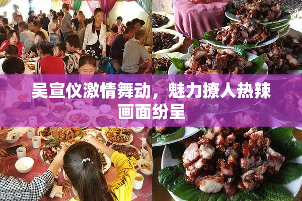 吴宣仪激情舞动，魅力撩人热辣画面纷呈