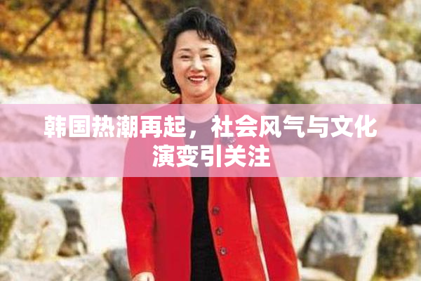 韩国热潮再起，社会风气与文化演变引关注