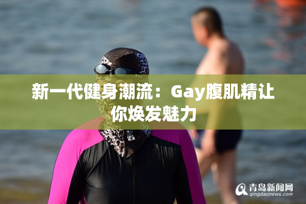新一代健身潮流：Gay腹肌精让你焕发魅力