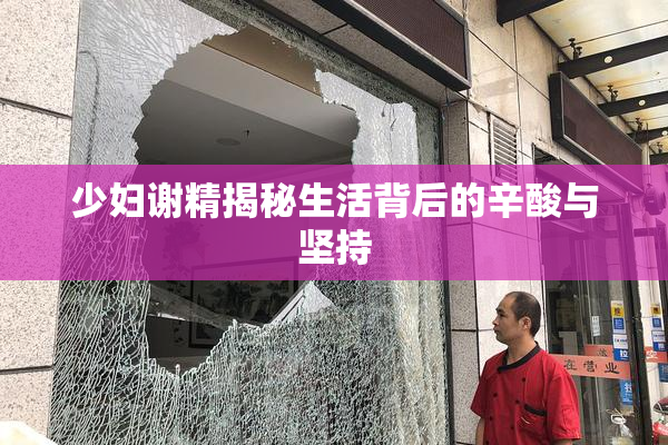 少妇谢精揭秘生活背后的辛酸与坚持