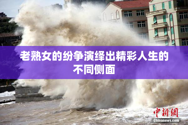 老熟女的纷争演绎出精彩人生的不同侧面
