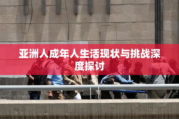 亚洲人成年人生活现状与挑战深度探讨