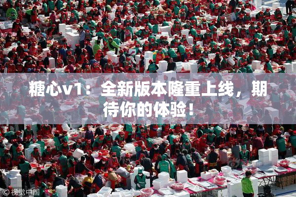 糖心v1：全新版本隆重上线，期待你的体验！
