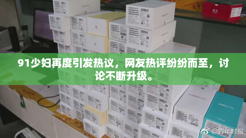 91少妇再度引发热议，网友热评纷纷而至，讨论不断升级。