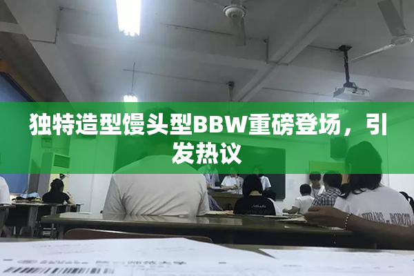 独特造型馒头型BBW重磅登场，引发热议