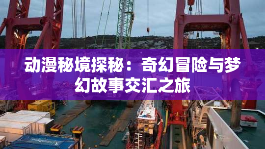 动漫秘境探秘：奇幻冒险与梦幻故事交汇之旅