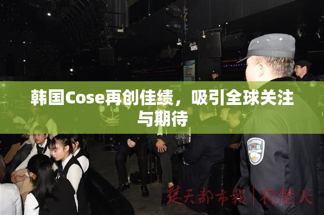 韩国Cose再创佳绩，吸引全球关注与期待