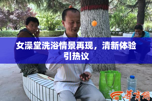 女澡堂洗浴情景再现，清新体验引热议